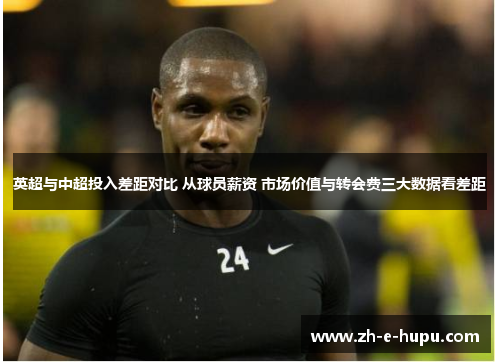 英超与中超投入差距对比 从球员薪资 市场价值与转会费三大数据看差距
