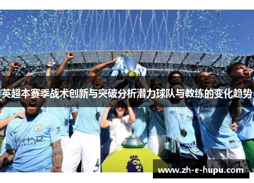 英超本赛季战术创新与突破分析潜力球队与教练的变化趋势