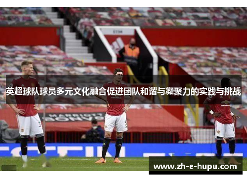 英超球队球员多元文化融合促进团队和谐与凝聚力的实践与挑战