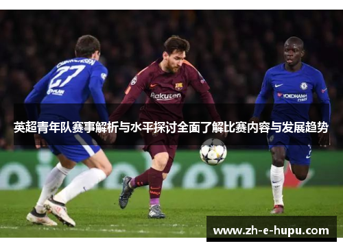 英超青年队赛事解析与水平探讨全面了解比赛内容与发展趋势 英超青年队赛事解析与水平探讨全面了解比赛内容与发展趋势