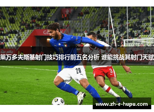 莱万多夫斯基射门技巧排行前五名分析 谁能挑战其射门天赋