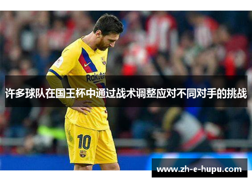 许多球队在国王杯中通过战术调整应对不同对手的挑战 许多球队在国王杯中通过战术调整应对不同对手的挑战