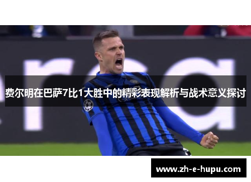费尔明在巴萨7比1大胜中的精彩表现解析与战术意义探讨