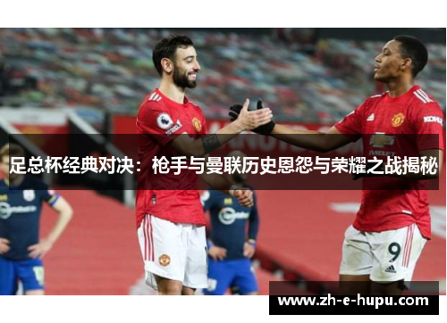 足总杯经典对决:枪手与曼联历史恩怨与荣耀之战揭秘 足总杯经典对决:枪手与曼联历史恩怨与荣耀之战揭秘
