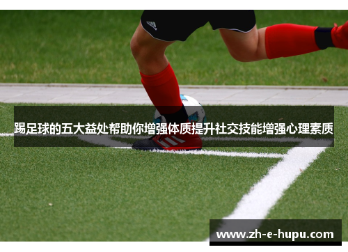 踢足球的五大益处帮助你增强体质提升社交技能增强心理素质 踢足球的五大益处帮助你增强体质提升社交技能增强心理素质