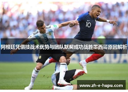 阿根廷凭借技战术优势与团队默契成功战胜墨西哥原因解析 阿根廷凭借技战术优势与团队默契成功战胜墨西哥原因解析