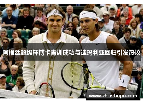 阿根廷超级杯博卡青训成功与迪玛利亚回归引发热议