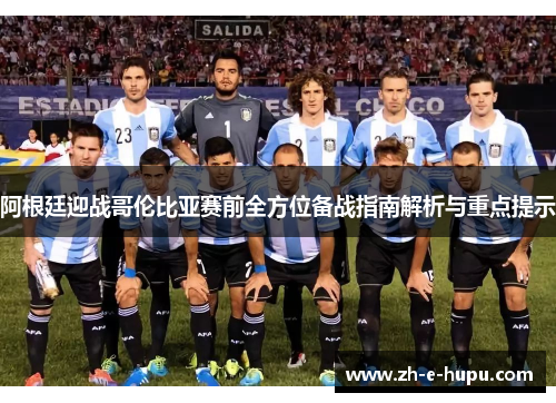 阿根廷迎战哥伦比亚赛前全方位备战指南解析与重点提示