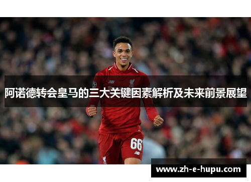 阿诺德转会皇马的三大关键因素解析及未来前景展望
