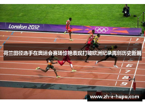 荷兰田径选手在奥运会赛场惊艳表现打破欧洲纪录再创历史新篇