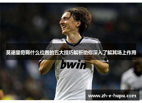 莫德里奇踢什么位置的五大技巧解析助你深入了解其场上作用