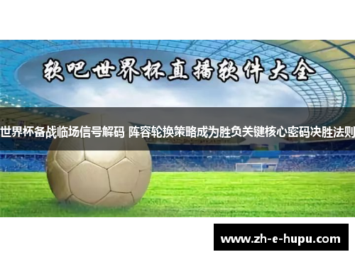 世界杯备战临场信号解码 阵容轮换策略成为胜负关键核心密码决胜法则