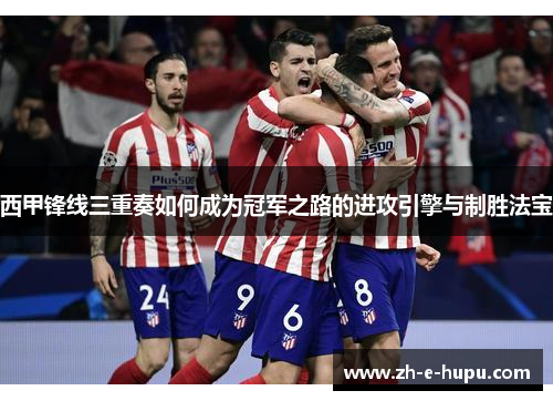西甲锋线三重奏如何成为冠军之路的进攻引擎与制胜法宝 西甲锋线三重奏如何成为冠军之路的进攻引擎与制胜法宝