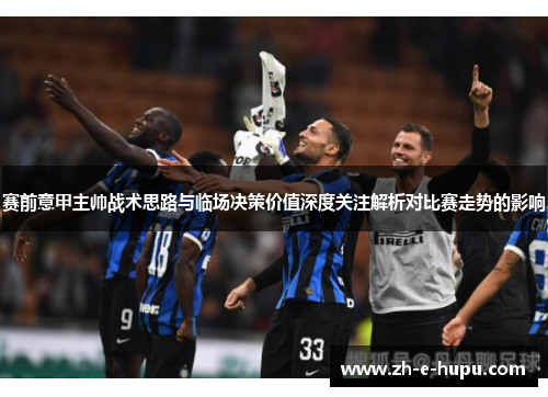 赛前意甲主帅战术思路与临场决策价值深度关注解析对比赛走势的影响