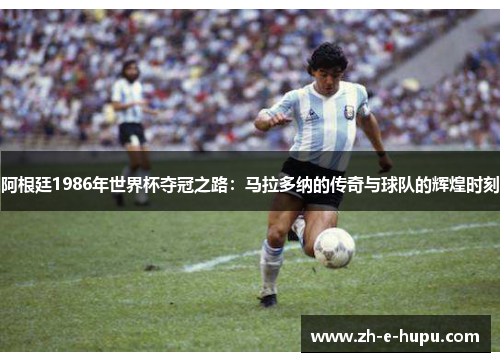 阿根廷1986年世界杯夺冠之路：马拉多纳的传奇与球队的辉煌时刻