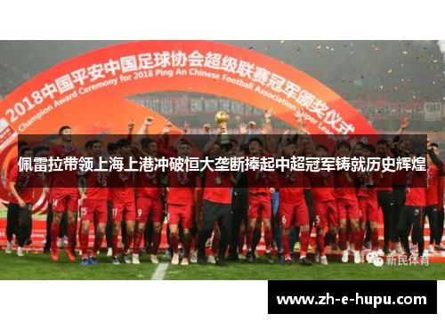 佩雷拉带领上海上港冲破恒大垄断捧起中超冠军铸就历史辉煌