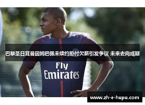 巴黎圣日耳曼因姆巴佩未续约拒付欠薪引发争议 未来去向成疑