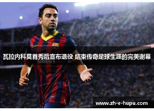 瓦拉内科莫首秀后宣布退役 结束传奇足球生涯的完美谢幕