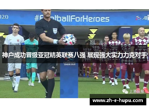 神户成功晋级亚冠精英联赛八强 展现强大实力力克对手 神户成功晋级亚冠精英联赛八强 展现强大实力力克对手