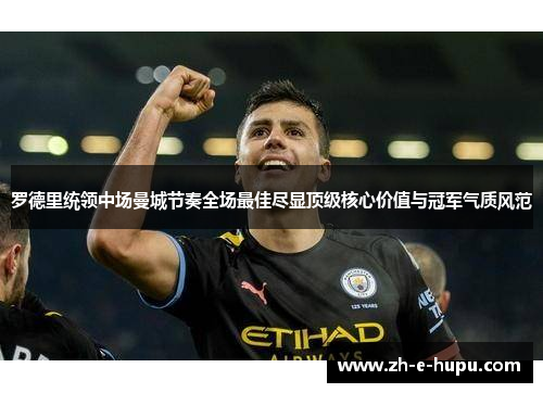 罗德里统领中场曼城节奏全场最佳尽显顶级核心价值与冠军气质风范 罗德里统领中场曼城节奏全场最佳尽显顶级核心价值与冠军气质风范