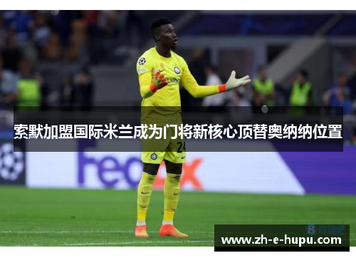 索默加盟国际米兰成为门将新核心顶替奥纳纳位置 索默加盟国际米兰成为门将新核心顶替奥纳纳位置
