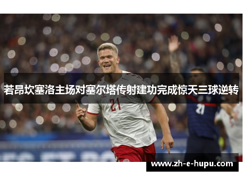 若昂坎塞洛主场对塞尔塔传射建功完成惊天三球逆转