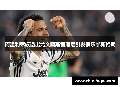 阿涅利家族退出尤文图斯管理层引发俱乐部新格局