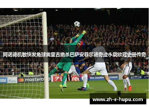 阿诺德机敏快发角球奥里吉绝杀巴萨安菲尔德奇迹永载欧冠史册传奇