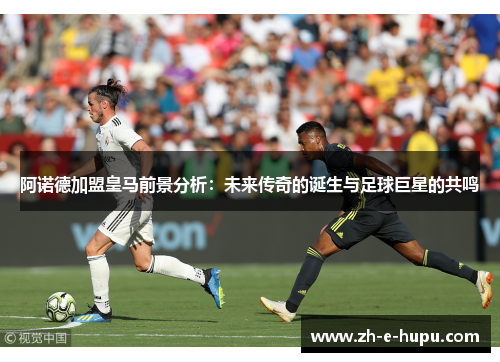 阿诺德加盟皇马前景分析：未来传奇的诞生与足球巨星的共鸣