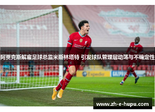 阿贾克斯解雇足球总监米斯林塔特 引发球队管理层动荡与不确定性