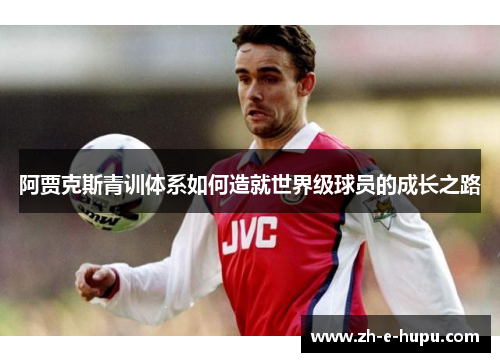 阿贾克斯青训体系如何造就世界级球员的成长之路