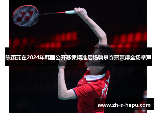 陈雨菲在2024年韩国公开赛凭精准后场劈杀夺冠赢得全场掌声