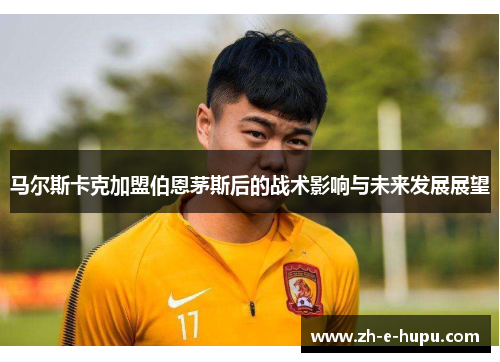 马尔斯卡克加盟伯恩茅斯后的战术影响与未来发展展望