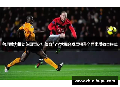 鲁尼致力推动英国青少年体育与学术融合发展提升全面素质教育模式