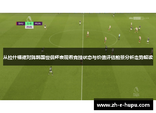 从拉什福德对阵韩国世俱杯表现看竞技状态与价值评估前景分析走势解读