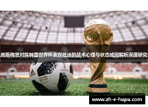 奥斯梅恩对阵韩国世界杯表现低迷的战术心理与状态成因解析深度研究 奥斯梅恩对阵韩国世界杯表现低迷的战术心理与状态成因解析深度研究