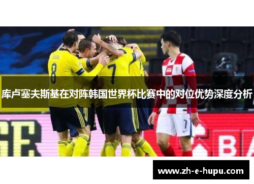 库卢塞夫斯基在对阵韩国世界杯比赛中的对位优势深度分析 库卢塞夫斯基在对阵韩国世界杯比赛中的对位优势深度分析