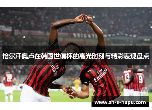 恰尔汗奥卢在韩国世俱杯的高光时刻与精彩表现盘点