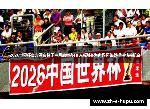 2026世界杯官方宣布将于三月底举办FIFA系列赛为世界杯备战提供练兵机会