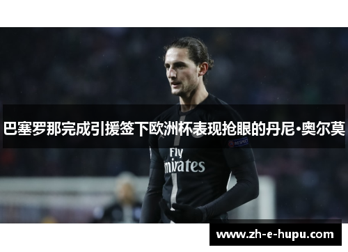 巴塞罗那完成引援签下欧洲杯表现抢眼的丹尼·奥尔莫 巴塞罗那完成引援签下欧洲杯表现抢眼的丹尼·奥尔莫