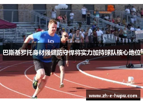 巴斯基罗托身材强健防守悍将实力加持球队核心地位 巴斯基罗托身材强健防守悍将实力加持球队核心地位