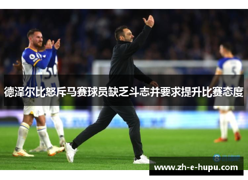 德泽尔比怒斥马赛球员缺乏斗志并要求提升比赛态度 德泽尔比怒斥马赛球员缺乏斗志并要求提升比赛态度