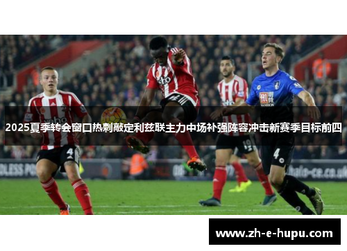 2025夏季转会窗口热刺敲定利兹联主力中场补强阵容冲击新赛季目标前四 2025夏季转会窗口热刺敲定利兹联主力中场补强阵容冲击新赛季目标前四