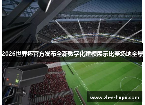2026世界杯官方发布全新数字化建模展示比赛场地全景 2026世界杯官方发布全新数字化建模展示比赛场地全景