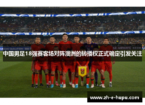 中国男足18强赛客场对阵澳洲的转播权正式确定引发关注 中国男足18强赛客场对阵澳洲的转播权正式确定引发关注