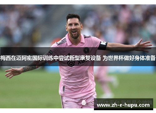 梅西在迈阿密国际训练中尝试新型康复设备 为世界杯做好身体准备 梅西在迈阿密国际训练中尝试新型康复设备 为世界杯做好身体准备