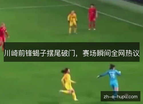 川崎前锋蝎子摆尾破门,赛场瞬间全网热议 川崎前锋蝎子摆尾破门,赛场瞬间全网热议
