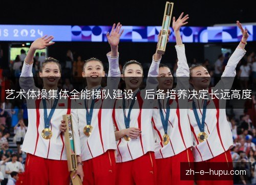 艺术体操集体全能梯队建设,后备培养决定长远高度 艺术体操集体全能梯队建设,后备培养决定长远高度