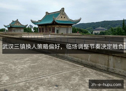武汉三镇换人策略偏好,临场调整节奏决定胜负 武汉三镇换人策略偏好,临场调整节奏决定胜负